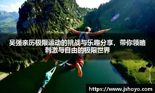 吴强亲历极限运动的挑战与乐趣分享，带你领略刺激与自由的极限世界