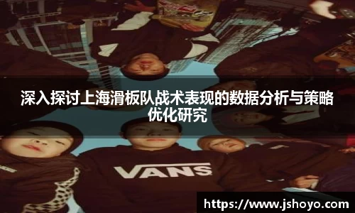 深入探讨上海滑板队战术表现的数据分析与策略优化研究