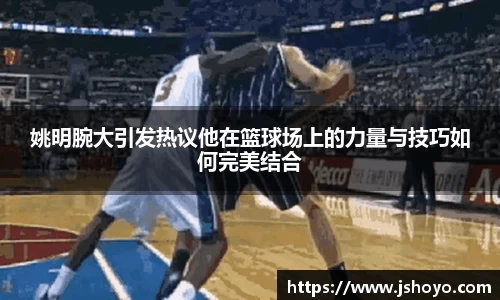 姚明腕大引发热议他在篮球场上的力量与技巧如何完美结合