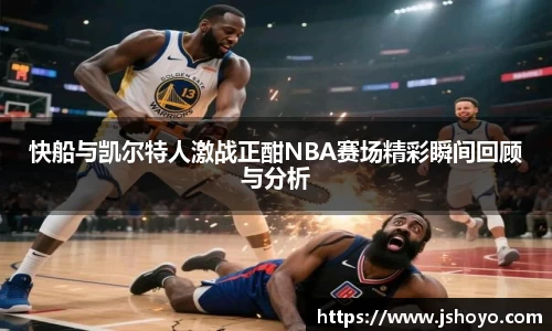快船与凯尔特人激战正酣NBA赛场精彩瞬间回顾与分析