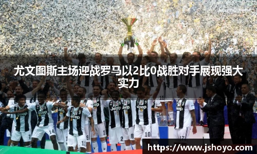 尤文图斯主场迎战罗马以2比0战胜对手展现强大实力