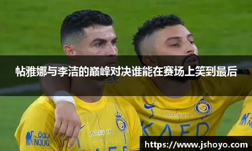 帖雅娜与李洁的巅峰对决谁能在赛场上笑到最后