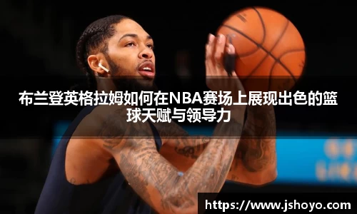 布兰登英格拉姆如何在NBA赛场上展现出色的篮球天赋与领导力