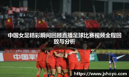 中国女足精彩瞬间回顾直播足球比赛视频全程回放与分析