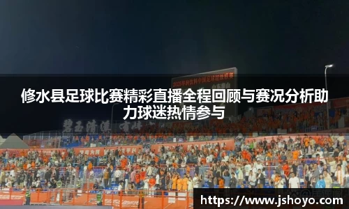 修水县足球比赛精彩直播全程回顾与赛况分析助力球迷热情参与