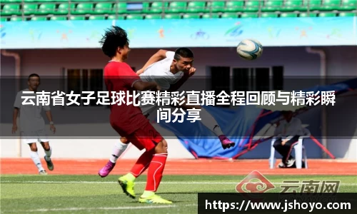 云南省女子足球比赛精彩直播全程回顾与精彩瞬间分享