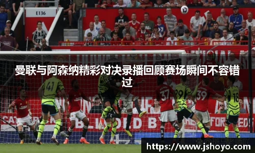 曼联与阿森纳精彩对决录播回顾赛场瞬间不容错过