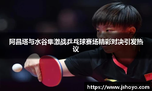 阿昌塔与水谷隼激战乒乓球赛场精彩对决引发热议
