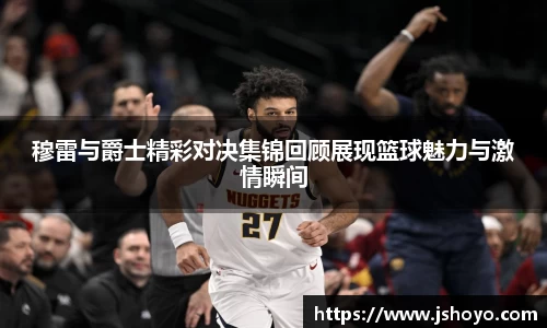 穆雷与爵士精彩对决集锦回顾展现篮球魅力与激情瞬间
