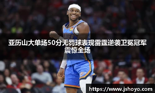 亚历山大单场50分无罚球表现雷霆逆袭卫冕冠军震惊全场
