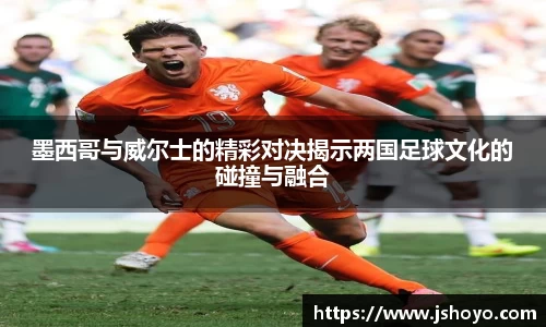 墨西哥与威尔士的精彩对决揭示两国足球文化的碰撞与融合